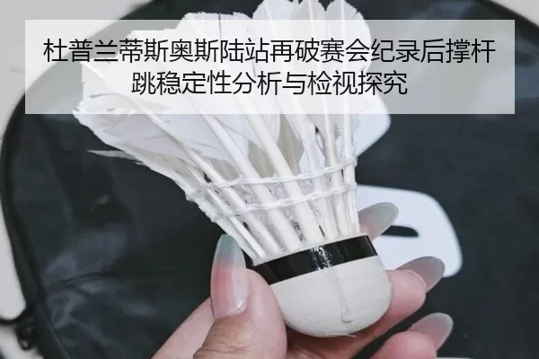 杜普兰蒂斯奥斯陆站再破赛会纪录后撑杆跳稳定性分析与检视探究