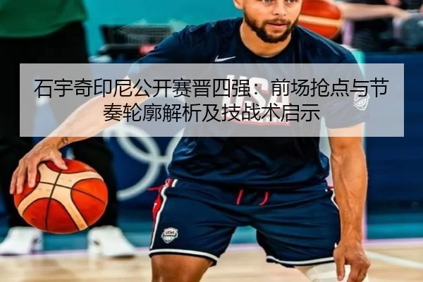 石宇奇印尼公开赛晋四强：前场抢点与节奏轮廓解析及技战术启示