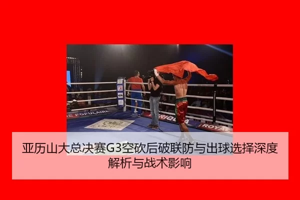 亚历山大总决赛G3空砍后破联防与出球选择深度解析与战术影响